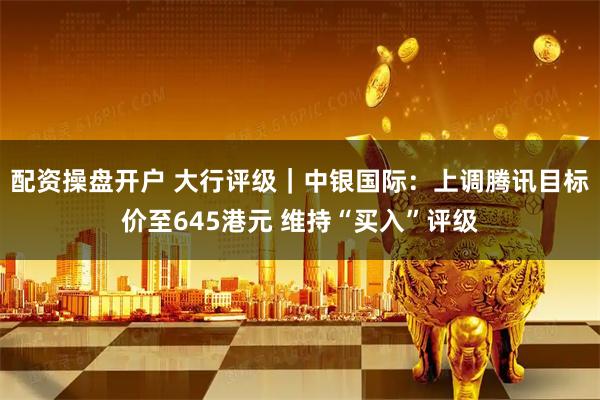 配资操盘开户 大行评级｜中银国际：上调腾讯目标价至645港元 维持“买入”评级