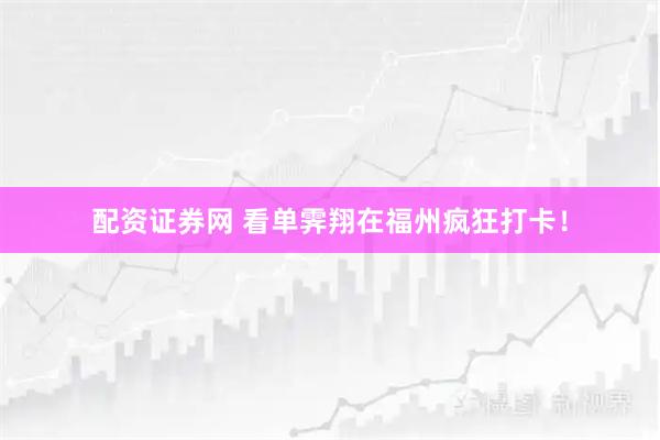 配资证券网 看单霁翔在福州疯狂打卡！