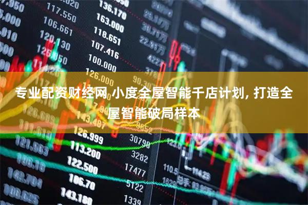 专业配资财经网 小度全屋智能千店计划, 打造全屋智能破局样本