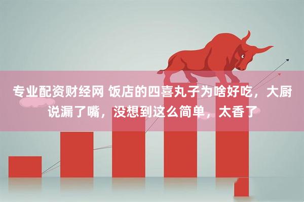专业配资财经网 饭店的四喜丸子为啥好吃，大厨说漏了嘴，没想到这么简单，太香了