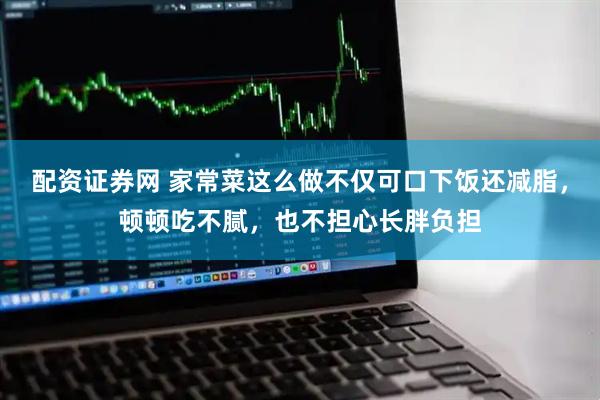 配资证券网 家常菜这么做不仅可口下饭还减脂，顿顿吃不腻，也不担心长胖负担