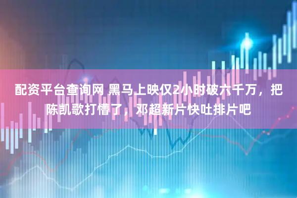配资平台查询网 黑马上映仅2小时破六千万，把陈凯歌打懵了，邓超新片快吐排片吧