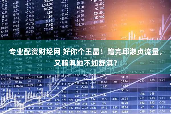 专业配资财经网 好你个王晶！蹭完邱淑贞流量，又暗讽她不如舒淇？