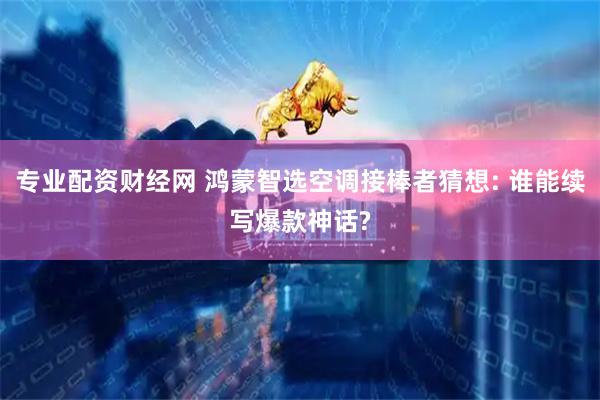 专业配资财经网 鸿蒙智选空调接棒者猜想: 谁能续写爆款神话?