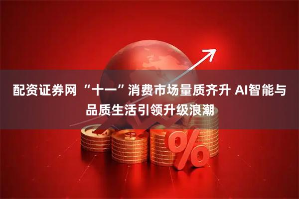 配资证券网 “十一”消费市场量质齐升 AI智能与品质生活引领升级浪潮