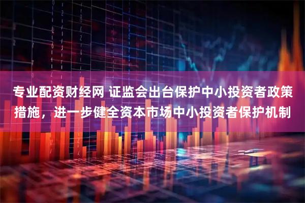 专业配资财经网 证监会出台保护中小投资者政策措施，进一步健全资本市场中小投资者保护机制