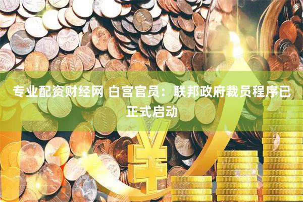 专业配资财经网 白宫官员：联邦政府裁员程序已正式启动