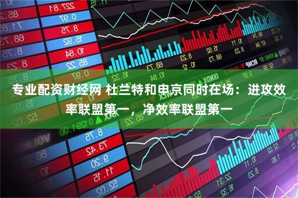 专业配资财经网 杜兰特和申京同时在场：进攻效率联盟第一，净效率联盟第一