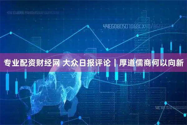 专业配资财经网 大众日报评论｜厚道儒商何以向新