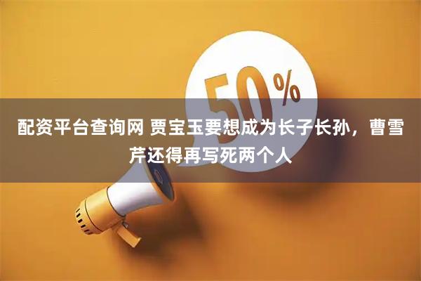 配资平台查询网 贾宝玉要想成为长子长孙，曹雪芹还得再写死两个人