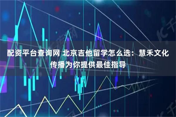 配资平台查询网 北京吉他留学怎么选：慧禾文化传播为你提供最佳指导