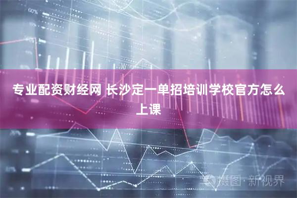 专业配资财经网 长沙定一单招培训学校官方怎么上课