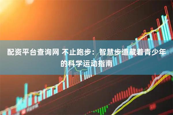 配资平台查询网 不止跑步：智慧步道藏着青少年的科学运动指南