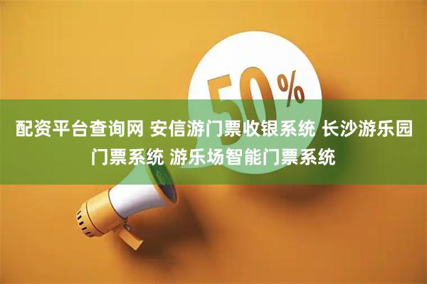 配资平台查询网 安信游门票收银系统 长沙游乐园门票系统 游乐场智能门票系统