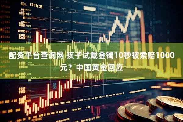 配资平台查询网 孩子试戴金镯10秒被索赔1000元？中国黄金回应