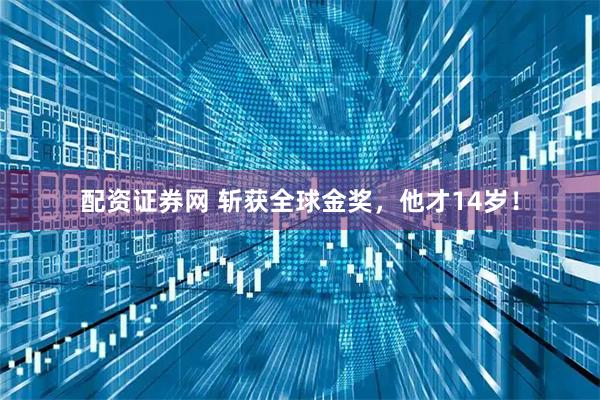 配资证券网 斩获全球金奖，他才14岁！