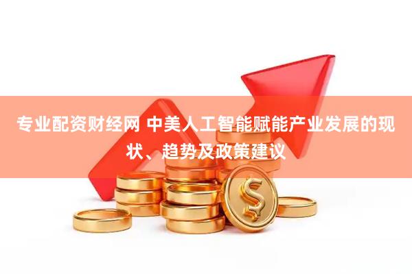 专业配资财经网 中美人工智能赋能产业发展的现状、趋势及政策建议