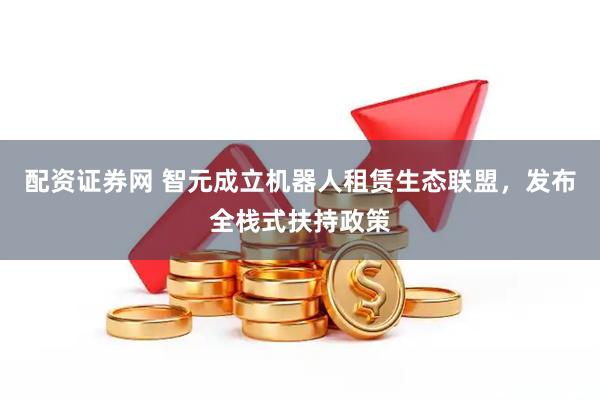 配资证券网 智元成立机器人租赁生态联盟，发布全栈式扶持政策