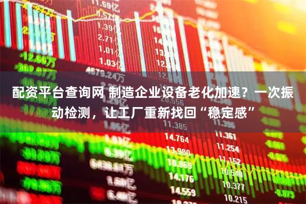 配资平台查询网 制造企业设备老化加速？一次振动检测，让工厂重新找回“稳定感”