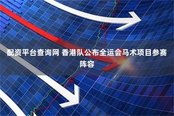 配资平台查询网 香港队公布全运会马术项目参赛阵容