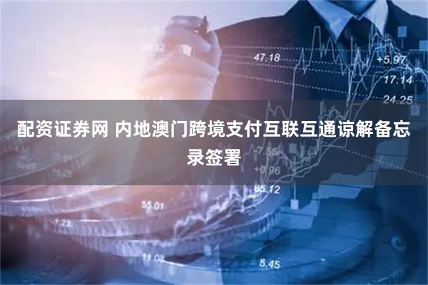 配资证券网 内地澳门跨境支付互联互通谅解备忘录签署
