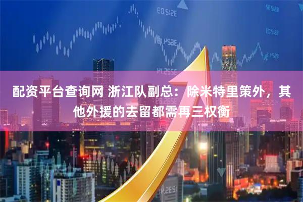 配资平台查询网 浙江队副总：除米特里策外，其他外援的去留都需再三权衡
