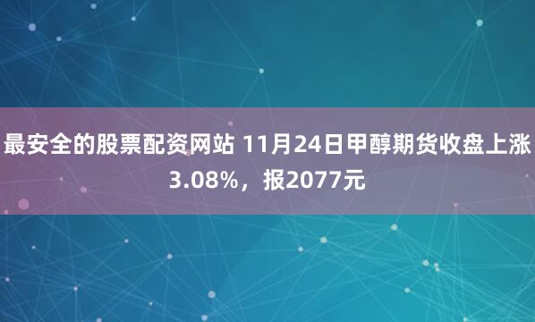 最安全的股票配资网站 11月24日甲醇期货收盘上涨3.08%，报2077元