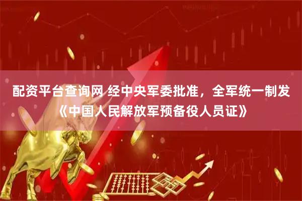 配资平台查询网 经中央军委批准，全军统一制发《中国人民解放军预备役人员证》