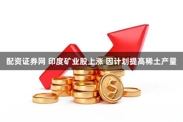 配资证券网 印度矿业股上涨 因计划提高稀土产量