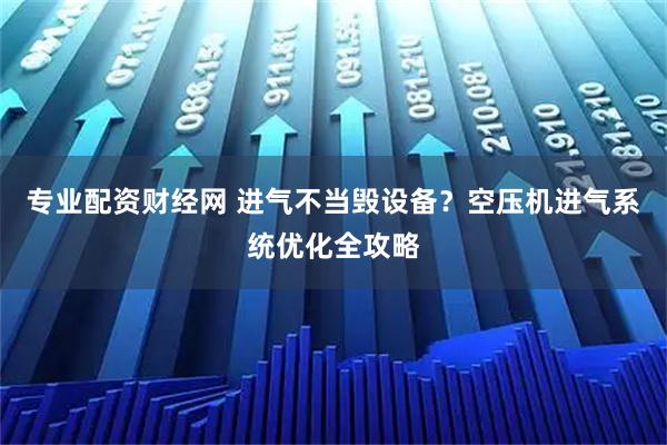 专业配资财经网 进气不当毁设备？空压机进气系统优化全攻略