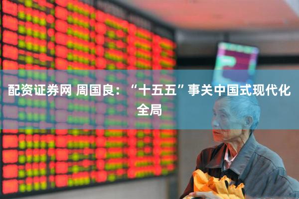 配资证券网 周国良：“十五五”事关中国式现代化全局