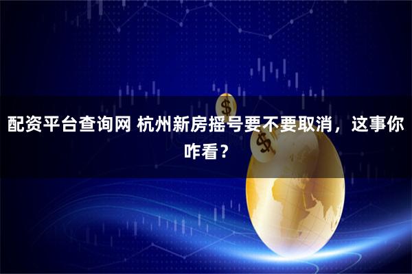配资平台查询网 杭州新房摇号要不要取消，这事你咋看？