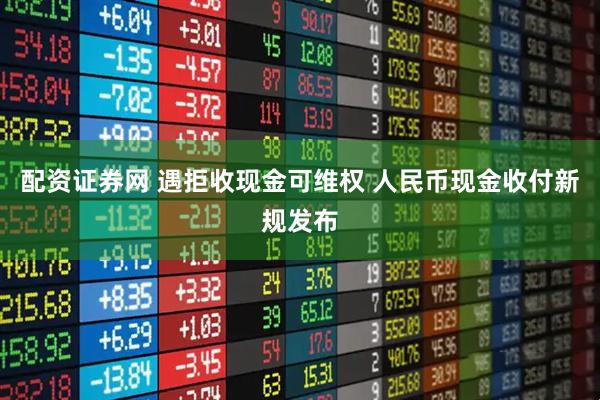 配资证券网 遇拒收现金可维权 人民币现金收付新规发布