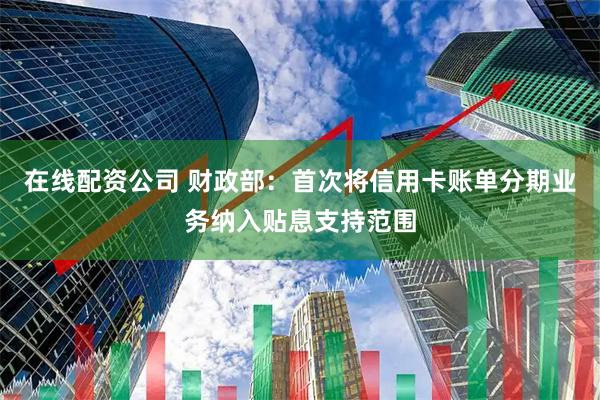 在线配资公司 财政部：首次将信用卡账单分期业务纳入贴息支持范围