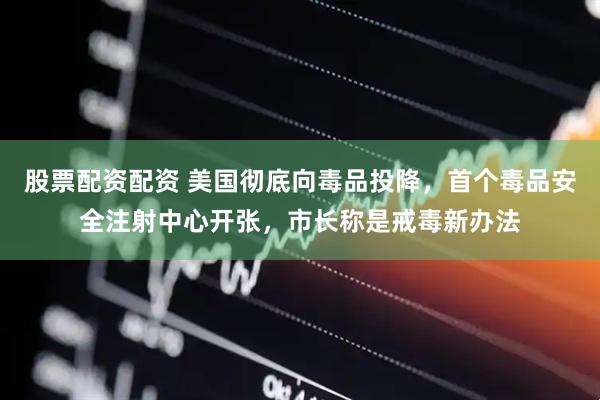 股票配资配资 美国彻底向毒品投降，首个毒品安全注射中心开张，市长称是戒毒新办法