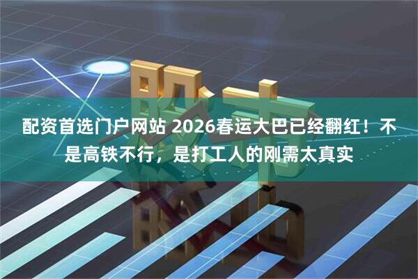 配资首选门户网站 2026春运大巴已经翻红！不是高铁不行，是打工人的刚需太真实