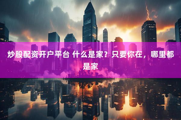 炒股配资开户平台 什么是家？只要你在，哪里都是家