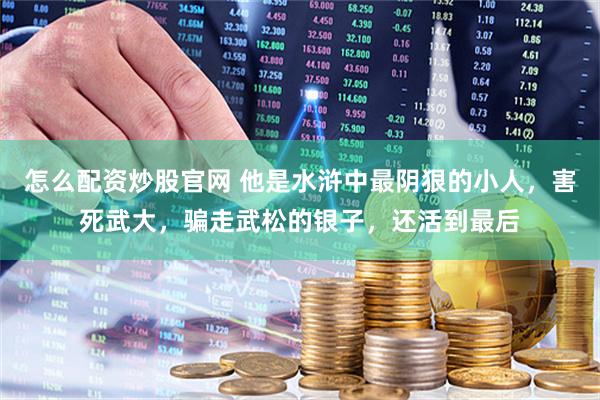 怎么配资炒股官网 他是水浒中最阴狠的小人，害死武大，骗走武松的银子，还活到最后