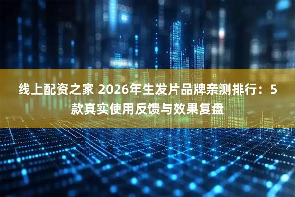 线上配资之家 2026年生发片品牌亲测排行：5款真实使用反馈与效果复盘