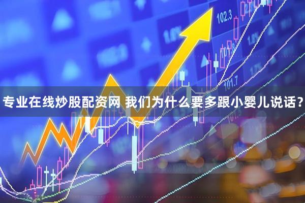 专业在线炒股配资网 我们为什么要多跟小婴儿说话？