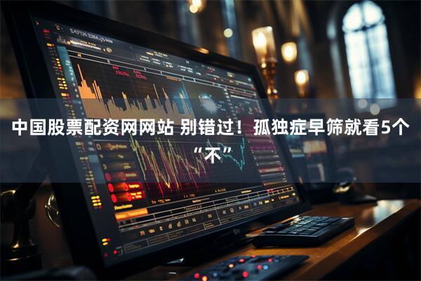 中国股票配资网网站 别错过！孤独症早筛就看5个“不”