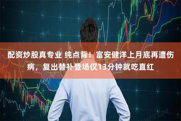 配资炒股真专业 纯点背！富安健洋上月底再遭伤病，复出替补登场仅13分钟就吃直红