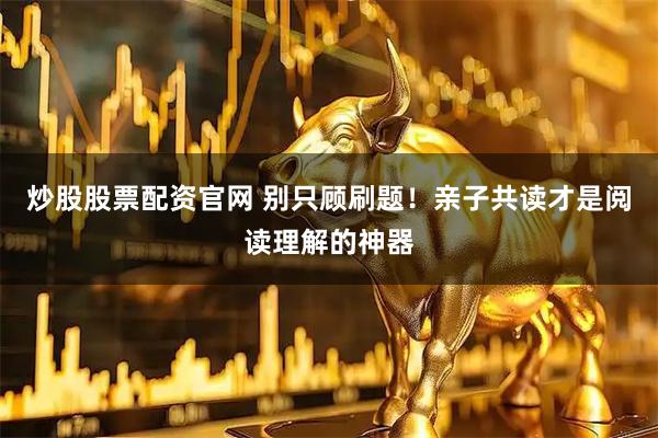 炒股股票配资官网 别只顾刷题！亲子共读才是阅读理解的神器