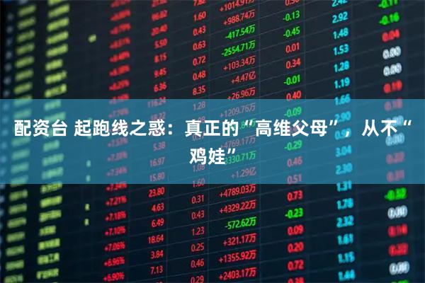 配资台 起跑线之惑：真正的“高维父母”，从不“鸡娃”