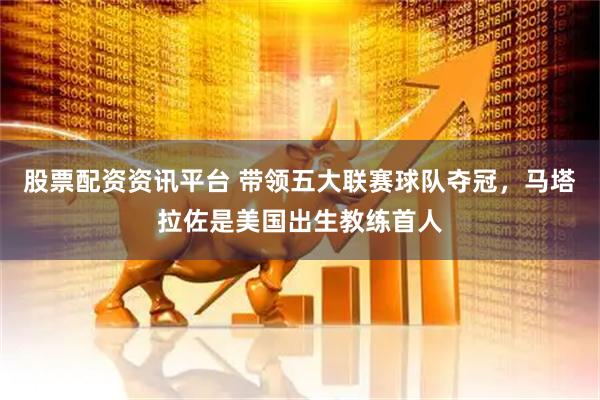 股票配资资讯平台 带领五大联赛球队夺冠，马塔拉佐是美国出生教练首人