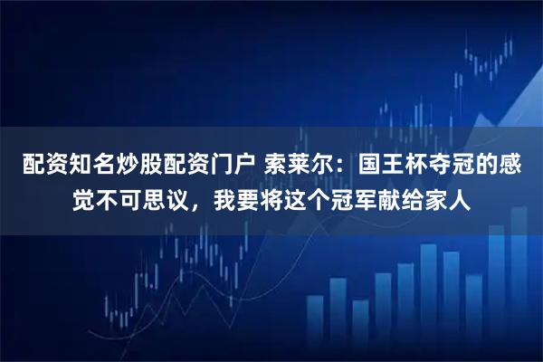 配资知名炒股配资门户 索莱尔：国王杯夺冠的感觉不可思议，我要将这个冠军献给家人