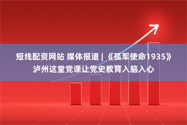 短线配资网站 媒体报道 | 《孤军使命1935》泸州这堂党课让党史教育入脑入心
