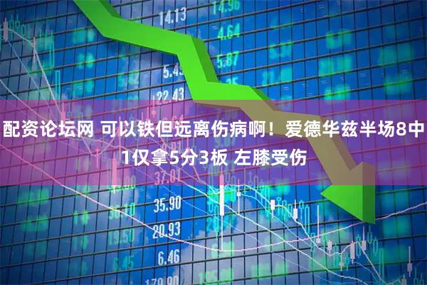 配资论坛网 可以铁但远离伤病啊！爱德华兹半场8中1仅拿5分3板 左膝受伤