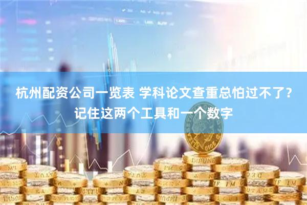 杭州配资公司一览表 学科论文查重总怕过不了？记住这两个工具和一个数字