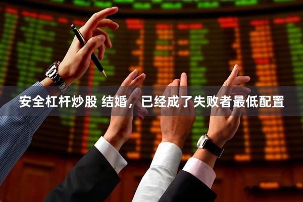 安全杠杆炒股 结婚，已经成了失败者最低配置